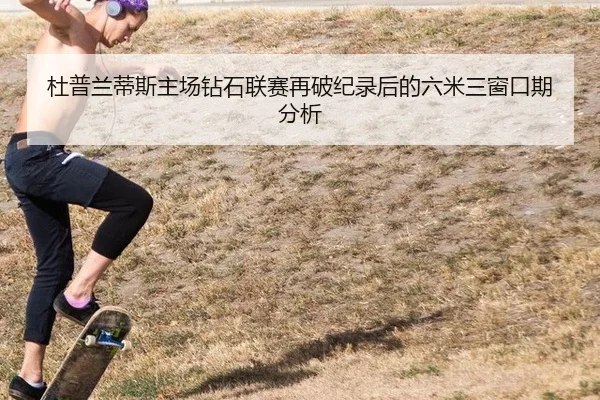 杜普兰蒂斯主场钻石联赛再破纪录后的六米三窗口期分析
